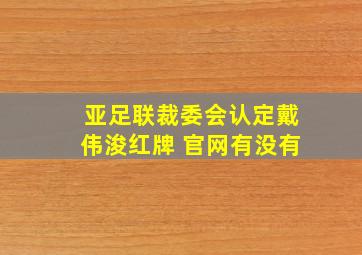 亚足联裁委会认定戴伟浚红牌 官网有没有